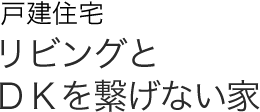 戸建住宅 リビングとDKを繋げない家