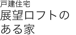 戸建住宅　展望ロフトのある家